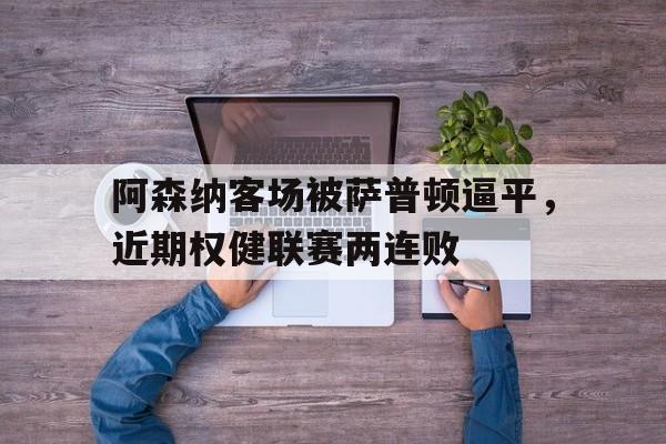 C7娱乐-关于阿森纳客场被萨普顿逼平，近期权健联赛两连败的信息
