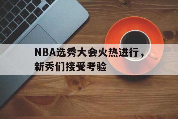 C7娱乐官方网站-NBA选秀大会火热进行，新秀们接受考验(nba选秀大会火热进行,新秀们接受考验吗)