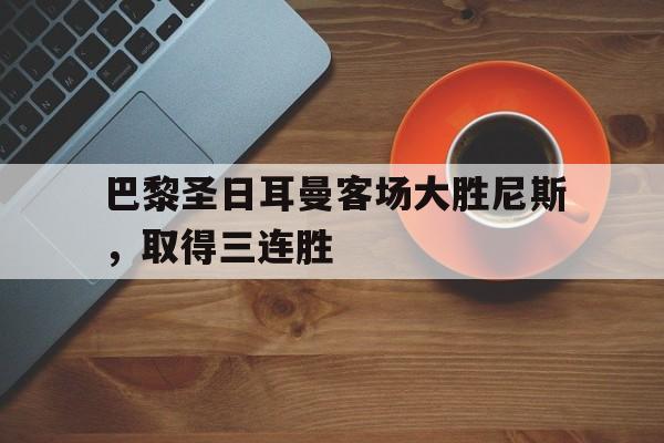 包含巴黎圣日耳曼客场大胜尼斯，取得三连胜的词条