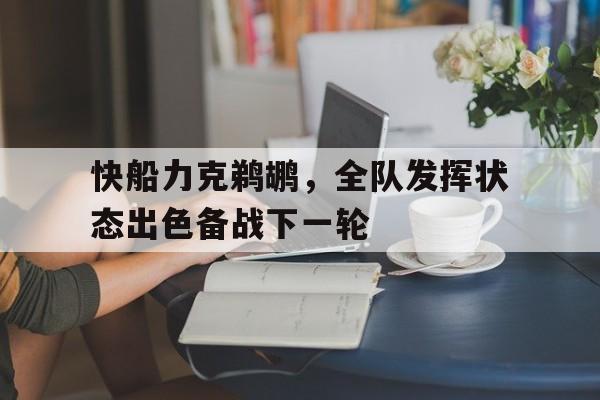C7娱乐官方网站-快船力克鹈鹕，全队发挥状态出色备战下一轮(快船 鹈鹕)