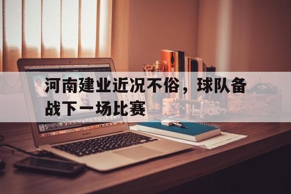 河南建业近况不俗,球队备战下一场比赛的简单介绍 河南建业近况不俗,球队备战下一场比赛的简单介绍
