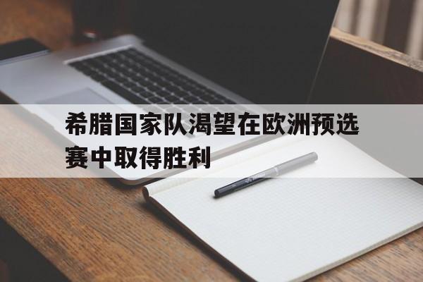 C7娱乐-希腊国家队渴望在欧洲预选赛中取得胜利(希腊国家队渴望在欧洲预选赛中取得胜利的球员)
