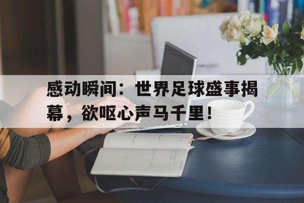 C7娱乐官方网站-关于感动瞬间：世界足球盛事揭幕，欲呕心声马千里！的信息